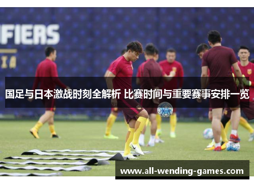 国足与日本激战时刻全解析 比赛时间与重要赛事安排一览