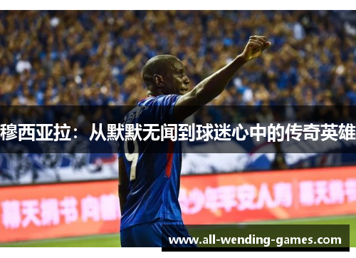 穆西亚拉:从默默无闻到球迷心中的传奇英雄 穆西亚拉:从默默无闻到球迷心中的传奇英雄