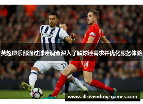 英超俱乐部通过球迷调查深入了解球迷需求并优化服务体验 英超俱乐部通过球迷调查深入了解球迷需求并优化服务体验