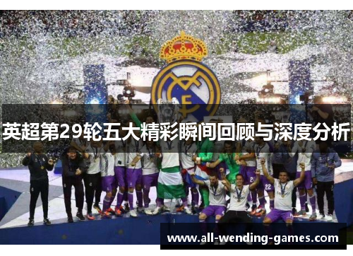 英超第29轮五大精彩瞬间回顾与深度分析