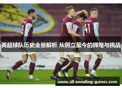 英超球队历史全景解析 从创立至今的辉煌与挑战 英超球队历史全景解析 从创立至今的辉煌与挑战