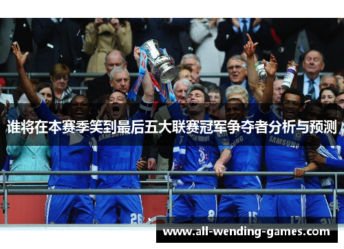 谁将在本赛季笑到最后五大联赛冠军争夺者分析与预测