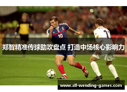 郑智精准传球助攻盘点 打造中场核心影响力