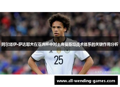 阿尔塔伊·萨达耶夫在亚洲杯中对土库曼斯坦战术体系的关键作用分析