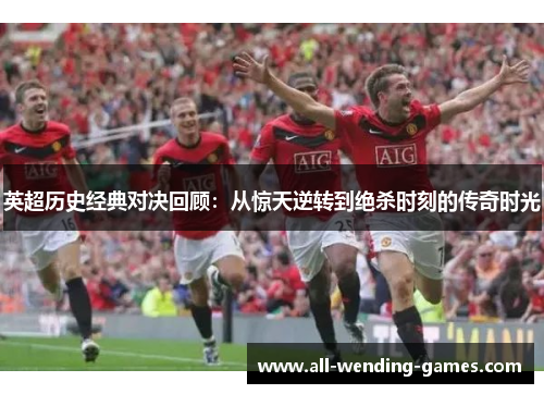 英超历史经典对决回顾:从惊天逆转到绝杀时刻的传奇时光 英超历史经典对决回顾:从惊天逆转到绝杀时刻的传奇时光