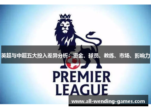 英超与中超五大投入差异分析:资金、球员、教练、市场、影响力 英超与中超五大投入差异分析:资金、球员、教练、市场、影响力