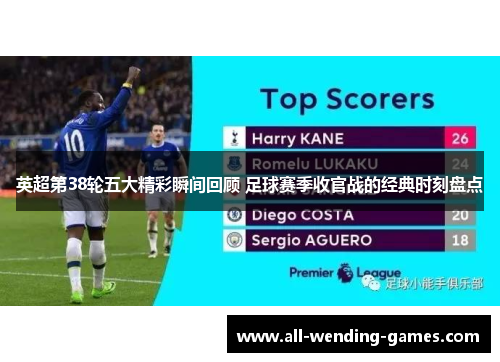 英超第38轮五大精彩瞬间回顾 足球赛季收官战的经典时刻盘点 英超第38轮五大精彩瞬间回顾 足球赛季收官战的经典时刻盘点