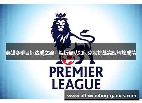 英超赛季目标达成之路：解析各队如何克服挑战实现辉煌成绩