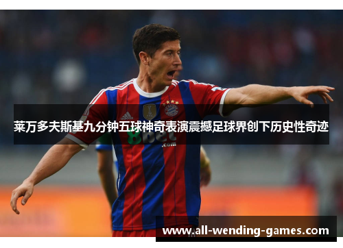 莱万多夫斯基九分钟五球神奇表演震撼足球界创下历史性奇迹 莱万多夫斯基九分钟五球神奇表演震撼足球界创下历史性奇迹