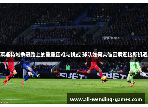 莱斯特城争冠路上的重重困难与挑战 球队如何突破困境迎接新机遇