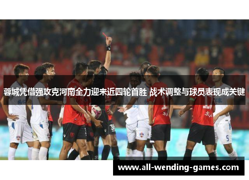 蓉城凭借强攻克河南全力迎来近四轮首胜 战术调整与球员表现成关键 蓉城凭借强攻克河南全力迎来近四轮首胜 战术调整与球员表现成关键
