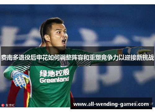 费南多退役后申花如何调整阵容和重塑竞争力以迎接新挑战 费南多退役后申花如何调整阵容和重塑竞争力以迎接新挑战