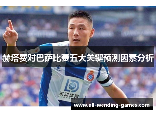 赫塔费对巴萨比赛五大关键预测因素分析 赫塔费对巴萨比赛五大关键预测因素分析