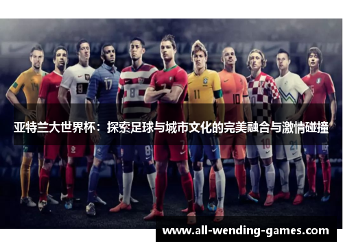 亚特兰大世界杯:探索足球与城市文化的完美融合与激情碰撞 亚特兰大世界杯:探索足球与城市文化的完美融合与激情碰撞