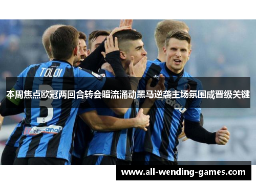 本周焦点欧冠两回合转会暗流涌动黑马逆袭主场氛围成晋级关键 本周焦点欧冠两回合转会暗流涌动黑马逆袭主场氛围成晋级关键