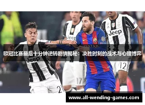 欧冠比赛最后十分钟逆转剧情揭秘:决胜时刻的战术与心理博弈 欧冠比赛最后十分钟逆转剧情揭秘:决胜时刻的战术与心理博弈