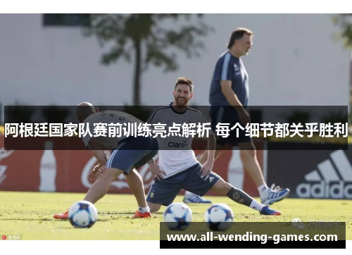阿根廷国家队赛前训练亮点解析 每个细节都关乎胜利 阿根廷国家队赛前训练亮点解析 每个细节都关乎胜利
