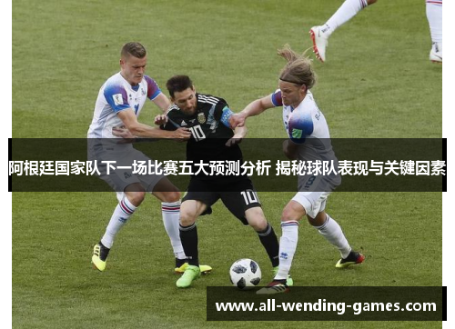 阿根廷国家队下一场比赛五大预测分析 揭秘球队表现与关键因素 阿根廷国家队下一场比赛五大预测分析 揭秘球队表现与关键因素