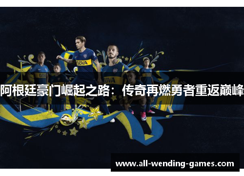 阿根廷豪门崛起之路：传奇再燃勇者重返巅峰