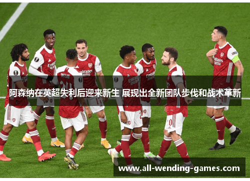 阿森纳在英超失利后迎来新生 展现出全新团队步伐和战术革新 阿森纳在英超失利后迎来新生 展现出全新团队步伐和战术革新