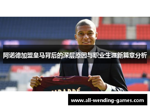 阿诺德加盟皇马背后的深层原因与职业生涯新篇章分析