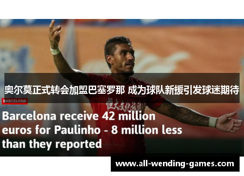 奥尔莫正式转会加盟巴塞罗那 成为球队新援引发球迷期待