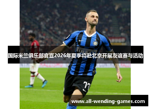 国际米兰俱乐部官宣2026年夏季将赴北京开展友谊赛与活动